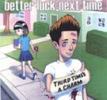 Better Luck Next Time - Third Time's A Charm